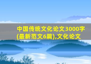 中国传统文化论文3000字(最新范文6篇),文化论文