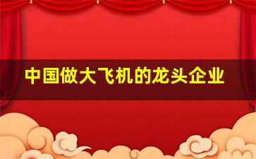 中国做大飞机的龙头企业