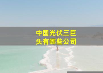 中国光伏三巨头有哪些公司