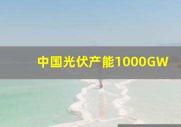 中国光伏产能1000GW