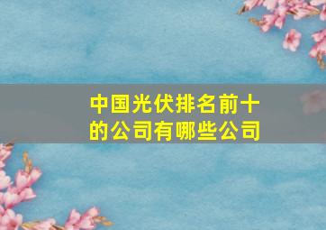 中国光伏排名前十的公司有哪些公司