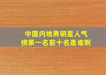 中国内地男明星人气榜第一名前十名是谁啊