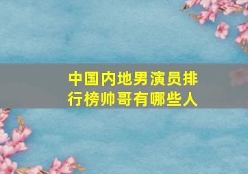 中国内地男演员排行榜帅哥有哪些人