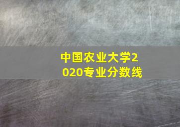 中国农业大学2020专业分数线