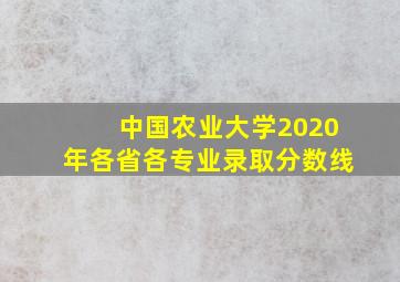 中国农业大学2020年各省各专业录取分数线