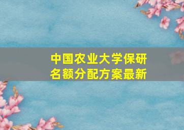 中国农业大学保研名额分配方案最新