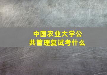 中国农业大学公共管理复试考什么