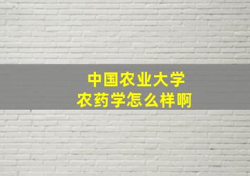 中国农业大学农药学怎么样啊