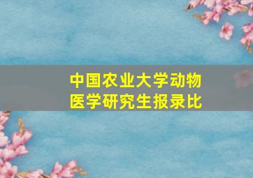 中国农业大学动物医学研究生报录比