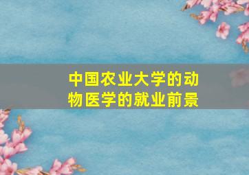 中国农业大学的动物医学的就业前景