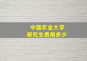 中国农业大学研究生费用多少