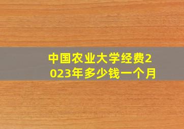 中国农业大学经费2023年多少钱一个月