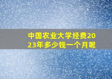 中国农业大学经费2023年多少钱一个月呢