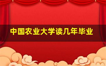 中国农业大学读几年毕业