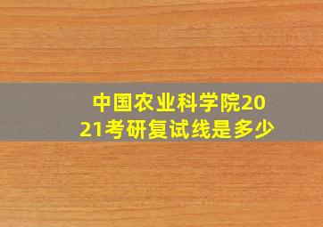 中国农业科学院2021考研复试线是多少