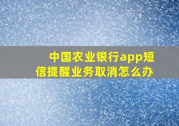 中国农业银行app短信提醒业务取消怎么办