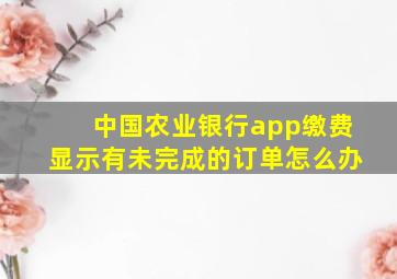 中国农业银行app缴费显示有未完成的订单怎么办