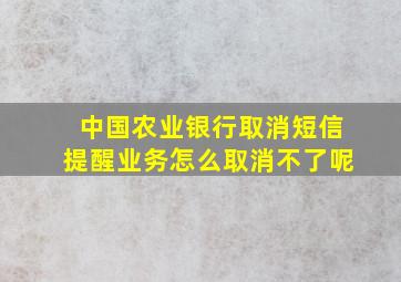 中国农业银行取消短信提醒业务怎么取消不了呢