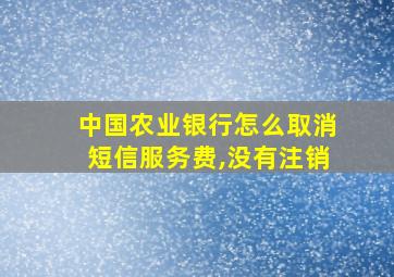 中国农业银行怎么取消短信服务费,没有注销