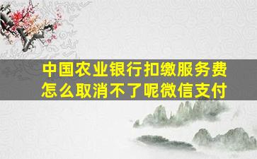 中国农业银行扣缴服务费怎么取消不了呢微信支付