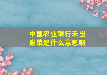 中国农业银行未出账单是什么意思啊