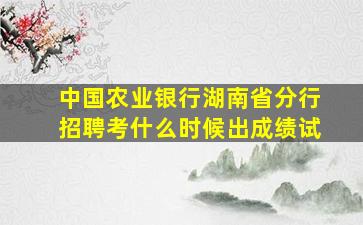 中国农业银行湖南省分行招聘考什么时候出成绩试