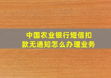 中国农业银行短信扣款无通知怎么办理业务