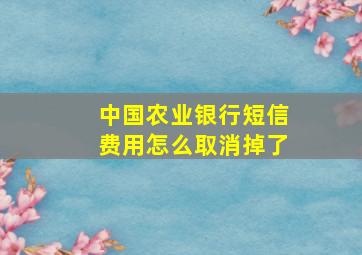 中国农业银行短信费用怎么取消掉了