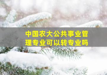 中国农大公共事业管理专业可以转专业吗