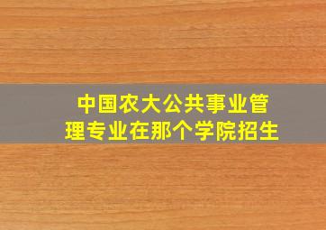 中国农大公共事业管理专业在那个学院招生