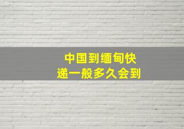 中国到缅甸快递一般多久会到