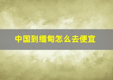 中国到缅甸怎么去便宜