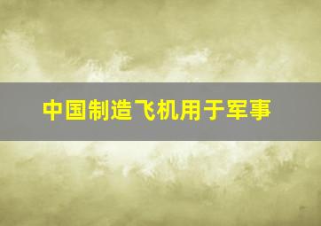 中国制造飞机用于军事