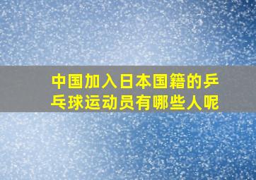 中国加入日本国籍的乒乓球运动员有哪些人呢