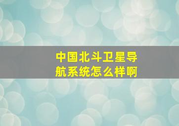 中国北斗卫星导航系统怎么样啊