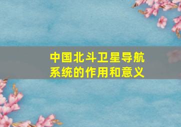 中国北斗卫星导航系统的作用和意义