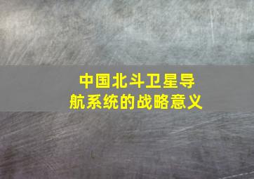 中国北斗卫星导航系统的战略意义