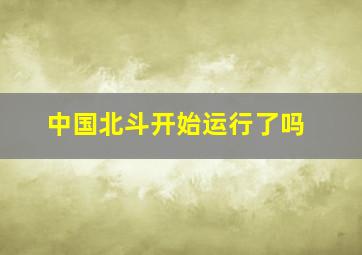 中国北斗开始运行了吗