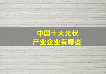 中国十大光伏产业企业有哪些