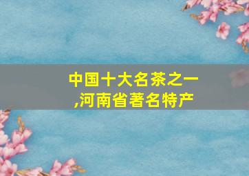 中国十大名茶之一,河南省著名特产