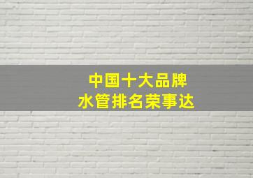 中国十大品牌水管排名荣事达