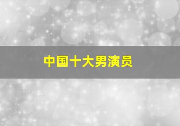 中国十大男演员