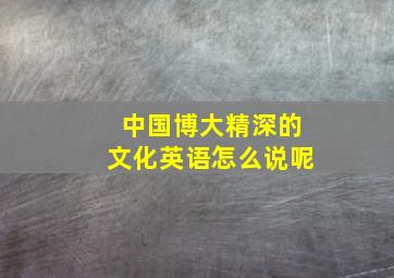 中国博大精深的文化英语怎么说呢