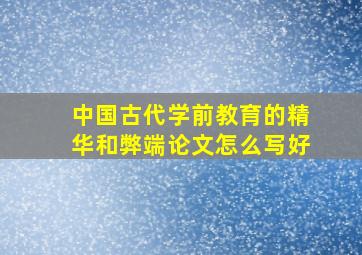 中国古代学前教育的精华和弊端论文怎么写好