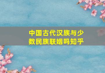 中国古代汉族与少数民族联姻吗知乎