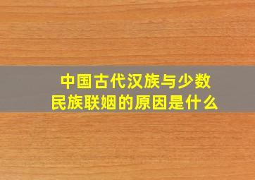 中国古代汉族与少数民族联姻的原因是什么