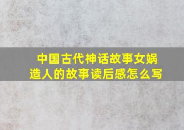 中国古代神话故事女娲造人的故事读后感怎么写