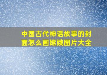 中国古代神话故事的封面怎么画嫦娥图片大全