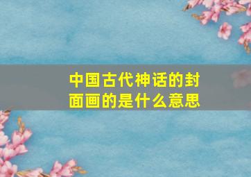 中国古代神话的封面画的是什么意思