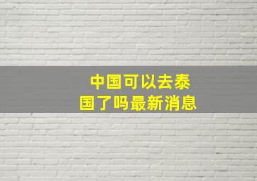 中国可以去泰国了吗最新消息